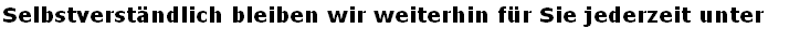 Selbstverständlich bleiben wir weiterhin für Sie jederzeit unter  